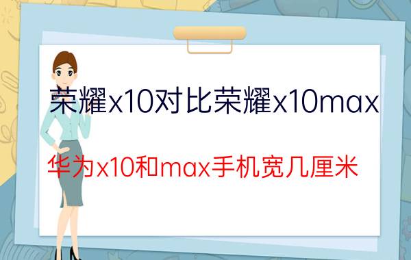 荣耀x10对比荣耀x10max 华为x10和max手机宽几厘米？